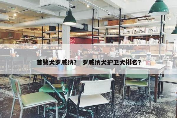 首警犬罗威纳？ 罗威纳犬护卫犬排名？