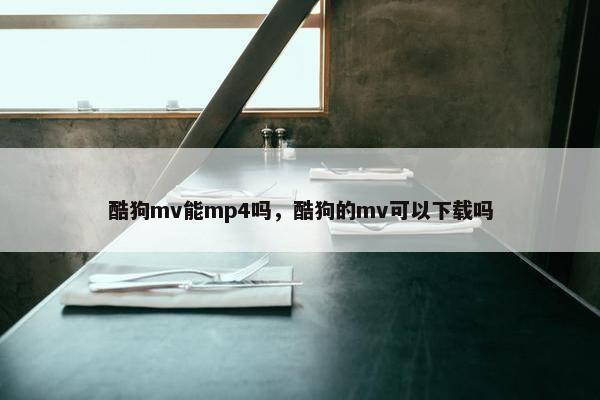 酷狗mv能mp4吗，酷狗的mv可以下载吗