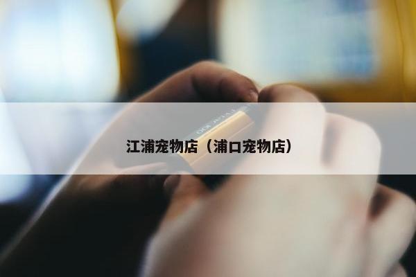 江浦宠物店（浦口宠物店）