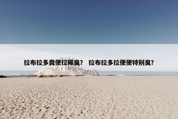 拉布拉多粪便拉稀臭？ 拉布拉多拉便便特别臭？