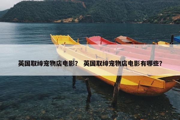 英国取缔宠物店电影？ 英国取缔宠物店电影有哪些？