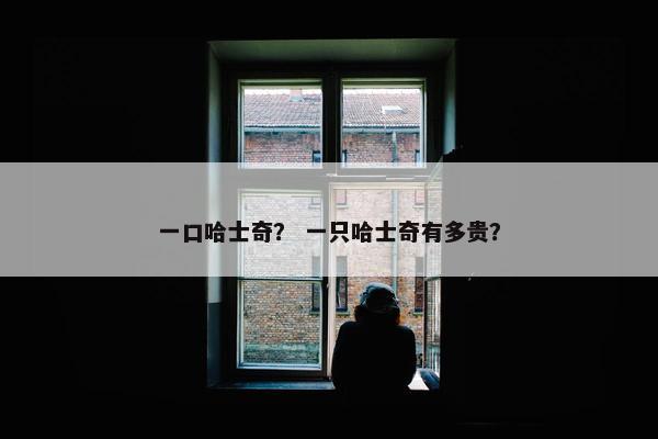一口哈士奇？ 一只哈士奇有多贵？