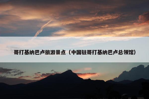 哥打基纳巴卢旅游景点（中国驻哥打基纳巴卢总领馆）