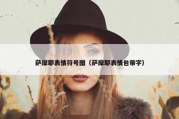 萨摩耶表情符号图（萨摩耶表情包带字）