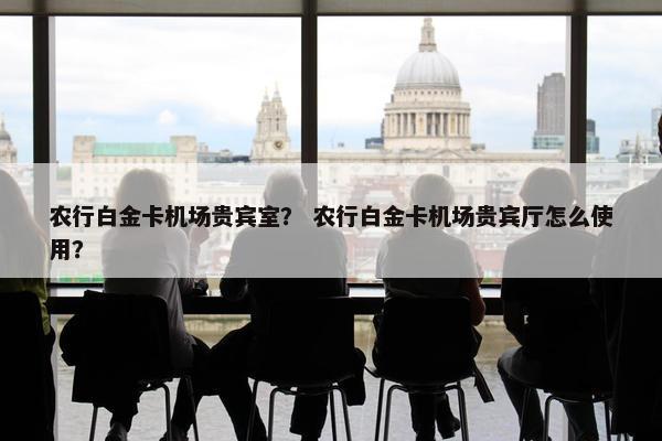 农行白金卡机场贵宾室？ 农行白金卡机场贵宾厅怎么使用？
