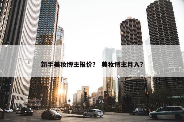 新手美妆博主报价？ 美妆博主月入？