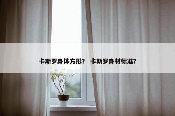 卡斯罗身体方形？ 卡斯罗身材标准？