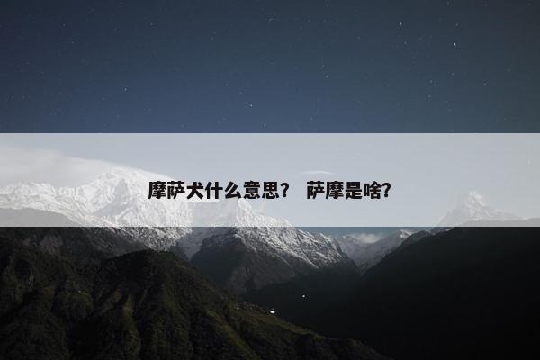 摩萨犬什么意思？ 萨摩是啥？