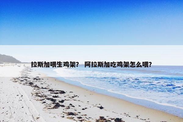 拉斯加喂生鸡架？ 阿拉斯加吃鸡架怎么喂？