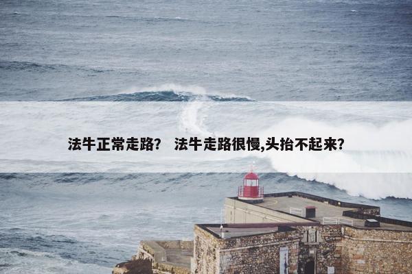 法牛正常走路？ 法牛走路很慢,头抬不起来？