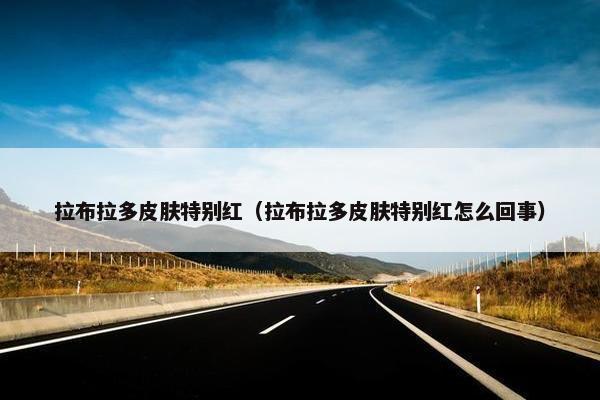 拉布拉多皮肤特别红（拉布拉多皮肤特别红怎么回事）