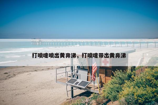 打喷嚏喷出黄鼻涕，打喷嚏带出黄鼻涕