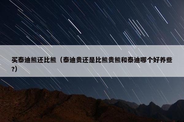 买泰迪熊还比熊（泰迪贵还是比熊贵熊和泰迪哪个好养些?）