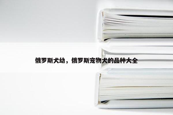 俄罗斯犬幼，俄罗斯宠物犬的品种大全