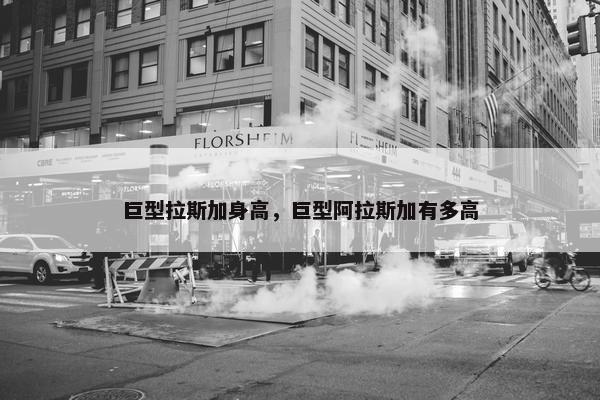 巨型拉斯加身高，巨型阿拉斯加有多高