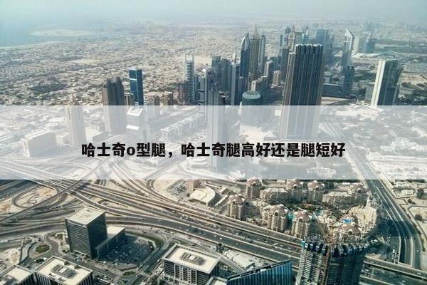 哈士奇o型腿，哈士奇腿高好还是腿短好