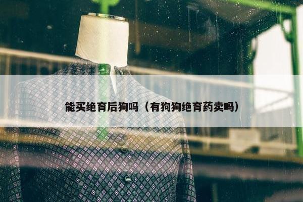 能买绝育后狗吗（有狗狗绝育药卖吗）
