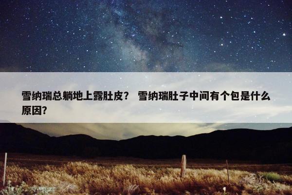 雪纳瑞总躺地上露肚皮？ 雪纳瑞肚子中间有个包是什么原因？