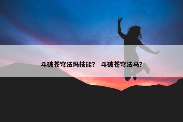 斗破苍穹法玛技能？ 斗破苍穹法马？