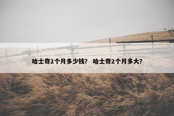 哈士奇2个月多少钱？ 哈士奇2个月多大？