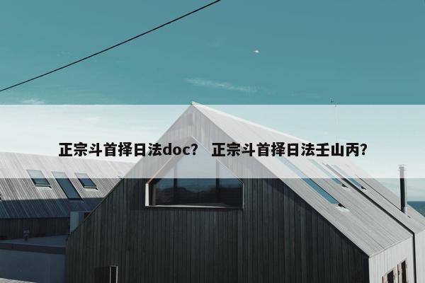 正宗斗首择日法doc？ 正宗斗首择日法壬山丙？