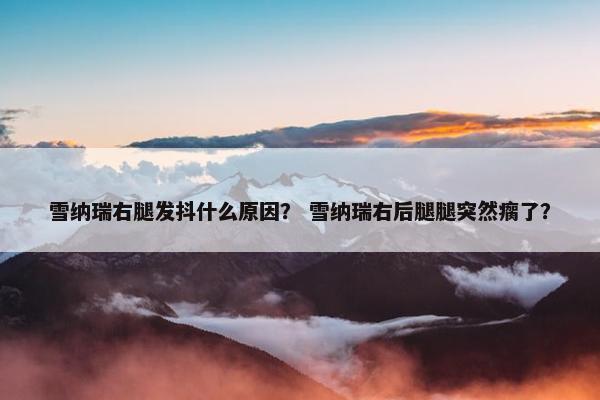 雪纳瑞右腿发抖什么原因？ 雪纳瑞右后腿腿突然瘸了？