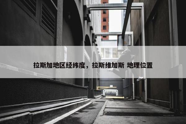 拉斯加地区经纬度，拉斯维加斯 地理位置