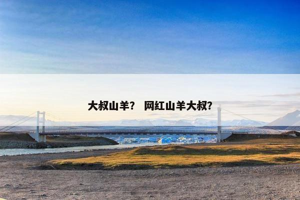 大叔山羊？ 网红山羊大叔？