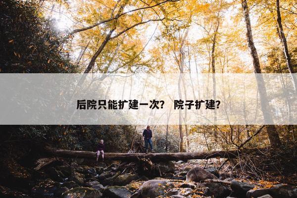 后院只能扩建一次？ 院子扩建？