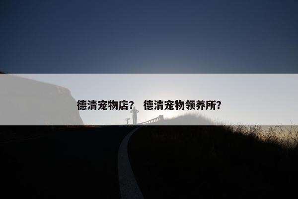 德清宠物店？ 德清宠物领养所？