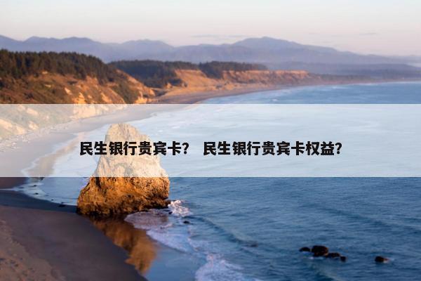 民生银行贵宾卡？ 民生银行贵宾卡权益？