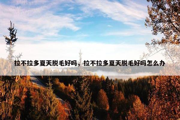 拉不拉多夏天脱毛好吗，拉不拉多夏天脱毛好吗怎么办
