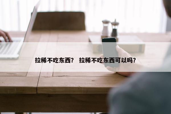 拉稀不吃东西？ 拉稀不吃东西可以吗？
