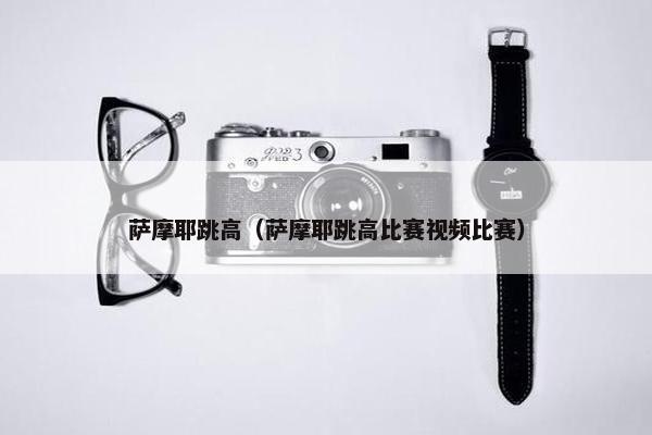 萨摩耶跳高（萨摩耶跳高比赛视频比赛）