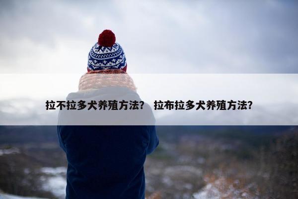 拉不拉多犬养殖方法？ 拉布拉多犬养殖方法？