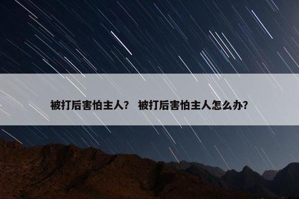 被打后害怕主人？ 被打后害怕主人怎么办？