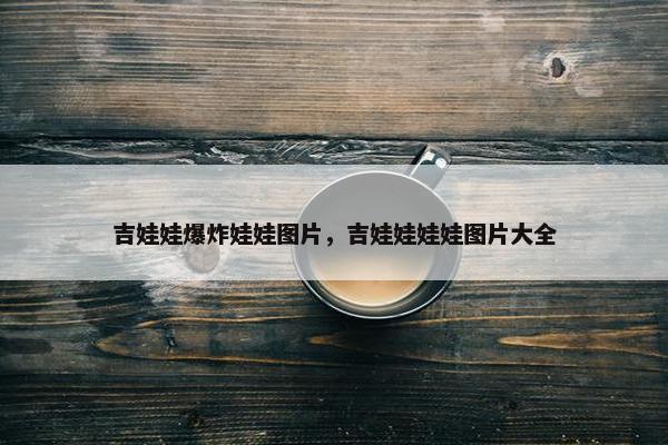 吉娃娃爆炸娃娃图片，吉娃娃娃娃图片大全