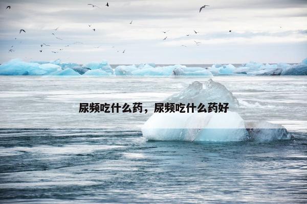 尿频吃什么药，尿频吃什么药好