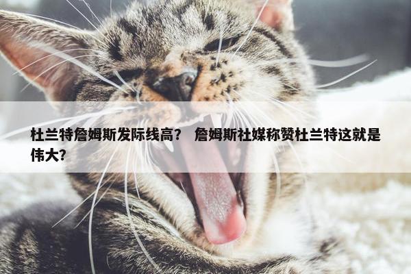 杜兰特詹姆斯发际线高？ 詹姆斯社媒称赞杜兰特这就是伟大？