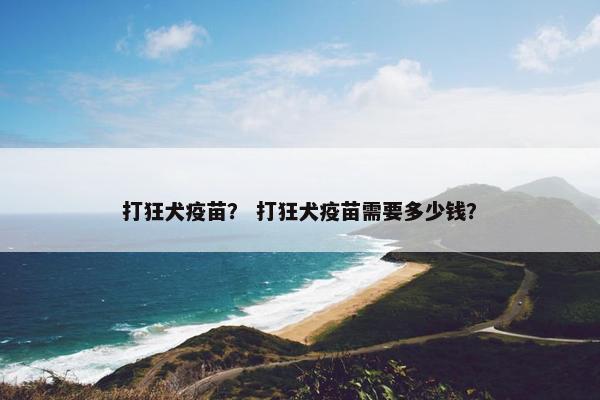 打狂犬疫苗？ 打狂犬疫苗需要多少钱？