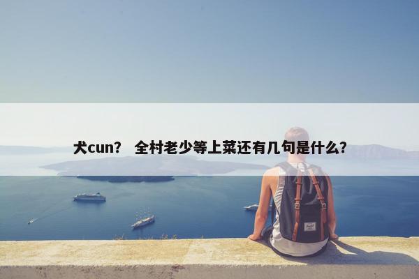 犬cun？ 全村老少等上菜还有几句是什么？