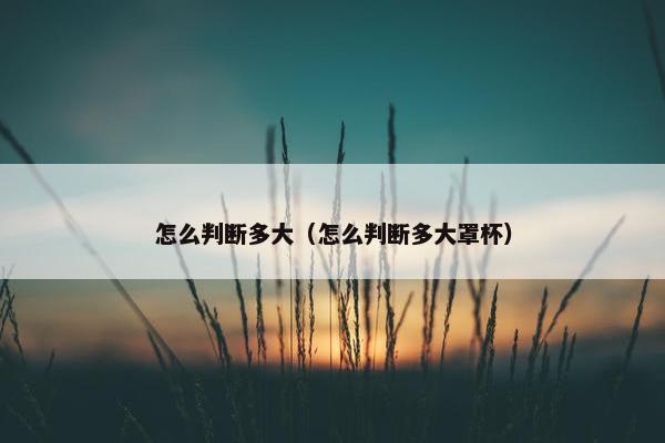 怎么判断多大（怎么判断多大罩杯）