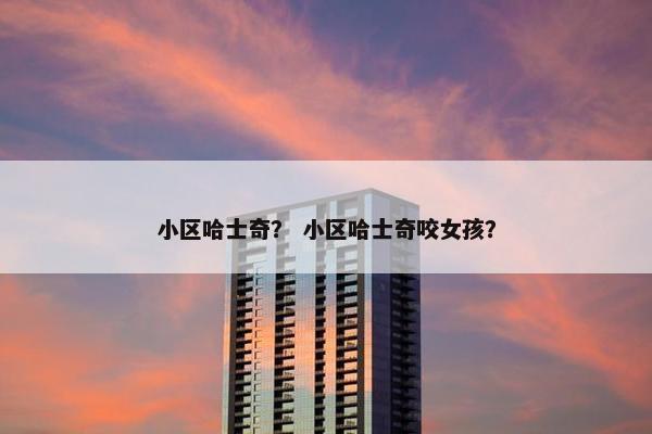 小区哈士奇？ 小区哈士奇咬女孩？