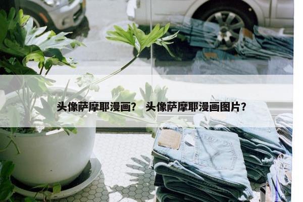 头像萨摩耶漫画？ 头像萨摩耶漫画图片？