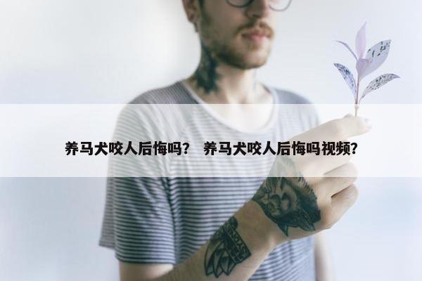 养马犬咬人后悔吗？ 养马犬咬人后悔吗视频？