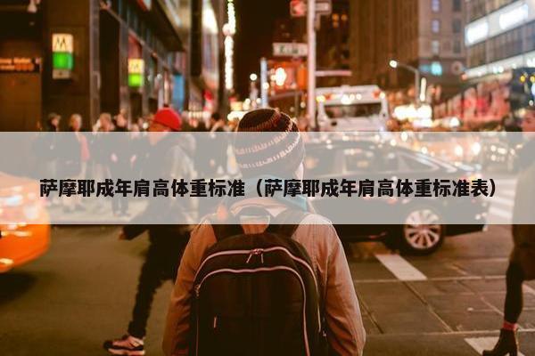 萨摩耶成年肩高体重标准（萨摩耶成年肩高体重标准表）