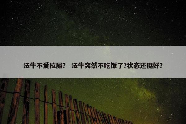 法牛不爱拉屎？ 法牛突然不吃饭了?状态还挺好？