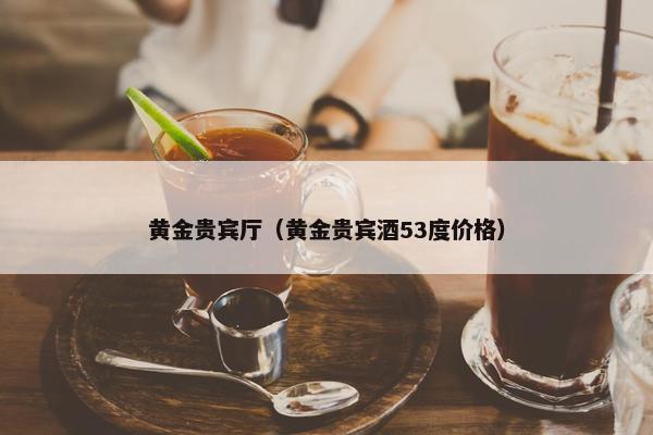 黄金贵宾厅（黄金贵宾酒53度价格）