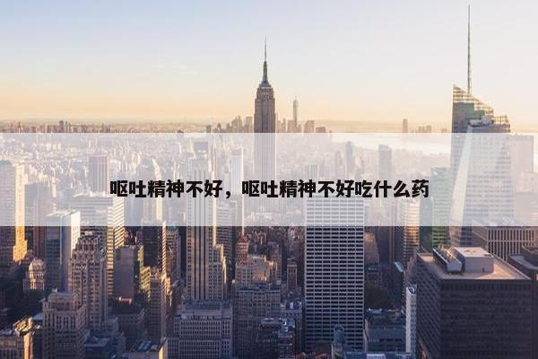 呕吐精神不好，呕吐精神不好吃什么药