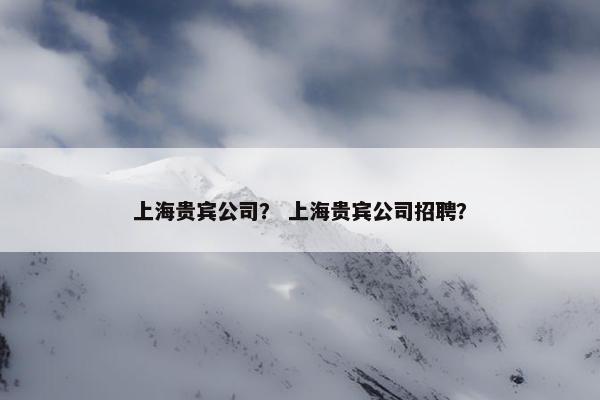 上海贵宾公司？ 上海贵宾公司招聘？